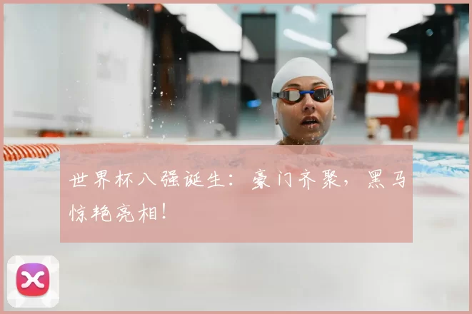 世界杯八强诞生：豪门齐聚，黑马惊艳亮相！