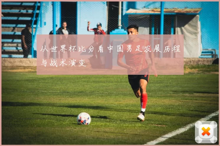 从世界杯比分看中国男足发展历程与战术演变