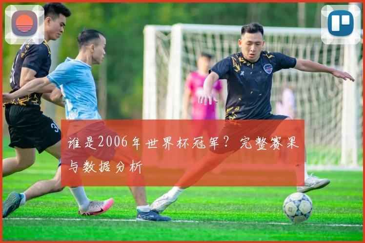 谁是2006年世界杯冠军?完整赛果与数据分析