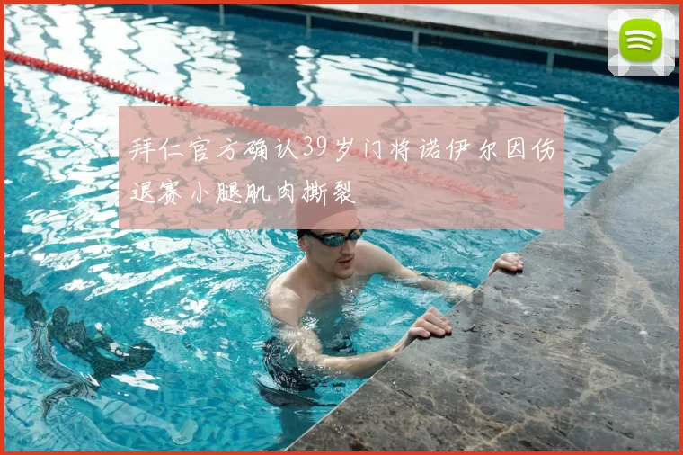 拜仁官方确认39岁门将诺伊尔因伤退赛小腿肌肉撕裂