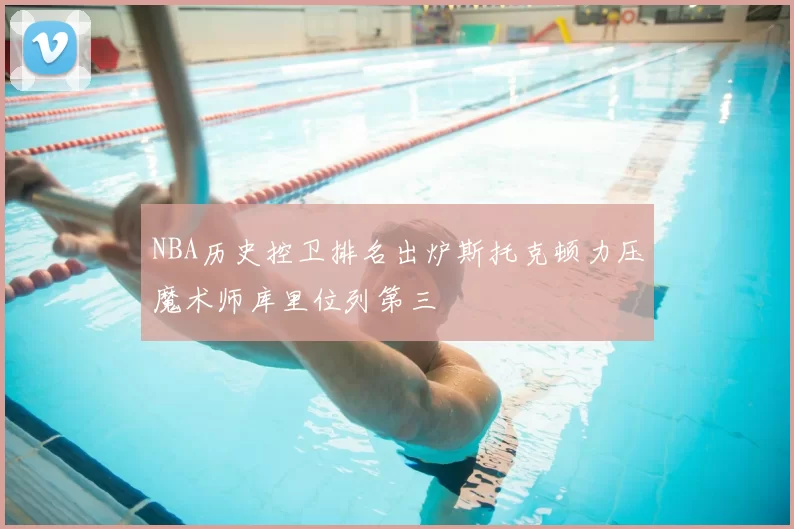 NBA历史控卫排名出炉斯托克顿力压魔术师库里位列第三