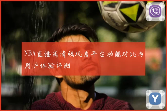 NBA直播高清线观看平台功能对比与用户体验评测