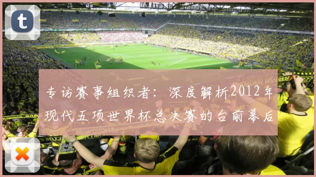 专访赛事组织者:深度解析2012年现代五项世界杯总决赛的台前幕后