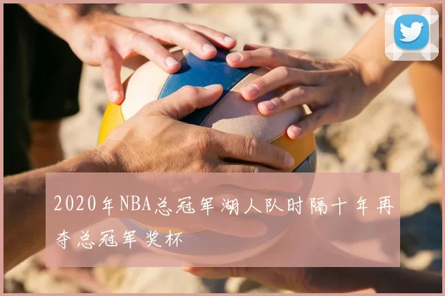 2020年NBA总冠军湖人队时隔十年再夺总冠军奖杯