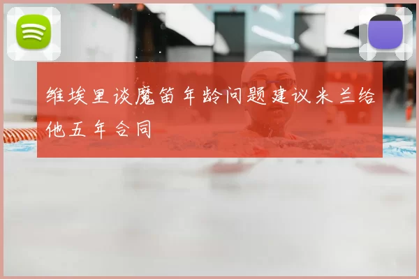 维埃里谈魔笛年龄问题建议米兰给他五年合同