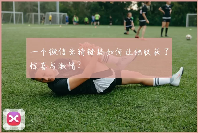 一个微信竞猜链接如何让他收获了惊喜与激情?