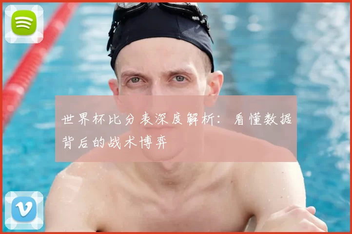 世界杯比分表深度解析：看懂数据背后的战术博弈