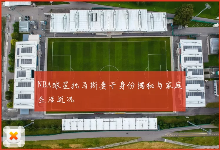 NBA球星托马斯妻子身份揭秘与家庭生活近况
