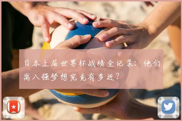 日本上届世界杯战绩全记录:他们离八强梦想究竟有多近?