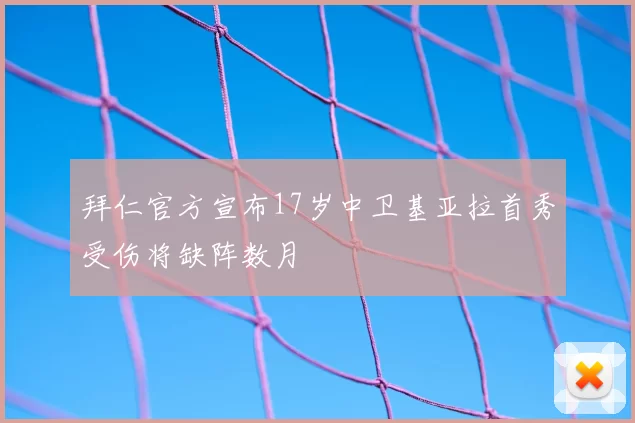 拜仁官方宣布17岁中卫基亚拉首秀受伤将缺阵数月