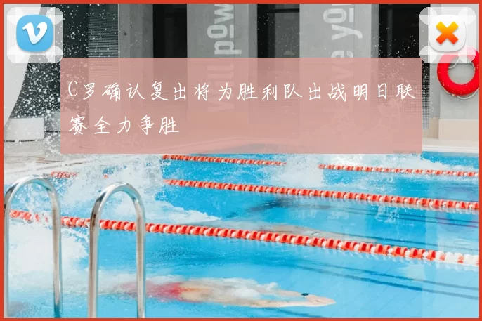 C罗确认复出将为胜利队出战明日联赛全力争胜