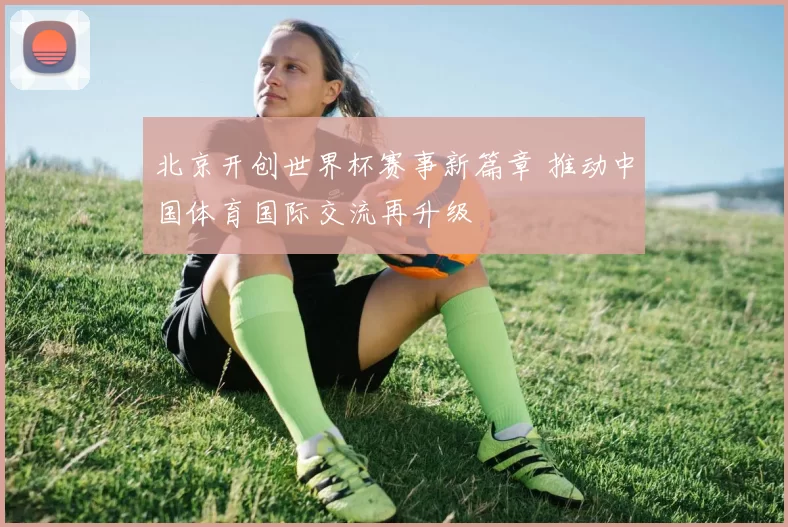 北京开创世界杯赛事新篇章 推动中国体育国际交流再升级