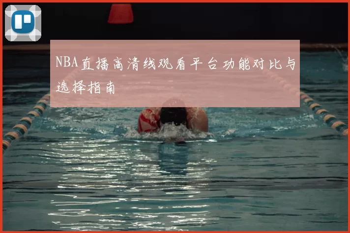 NBA直播高清线观看平台功能对比与选择指南
