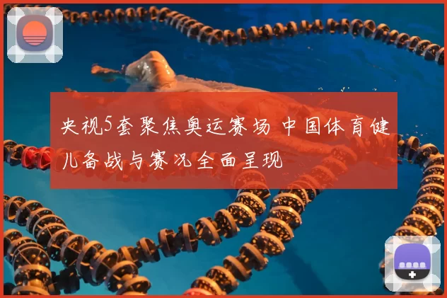 央视5套聚焦奥运赛场 中国体育健儿备战与赛况全面呈现