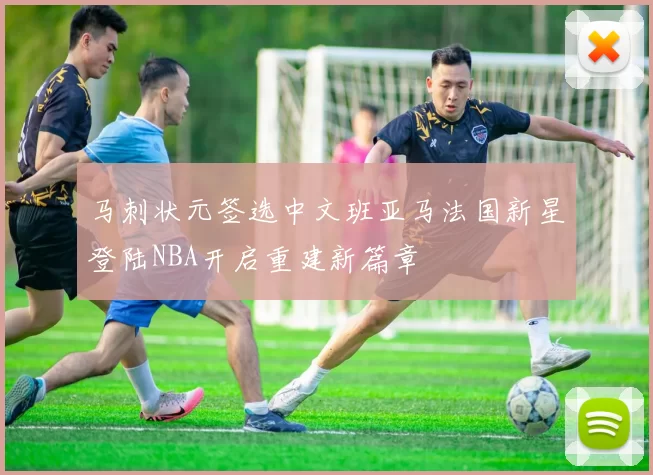 马刺状元签选中文班亚马法国新星登陆NBA开启重建新篇章