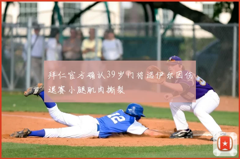 拜仁官方确认39岁门将诺伊尔因伤退赛小腿肌肉撕裂