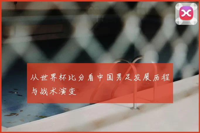 从世界杯比分看中国男足发展历程与战术演变