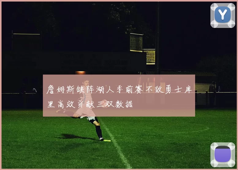 詹姆斯缺阵湖人季前赛不敌勇士库里高效贡献三双数据