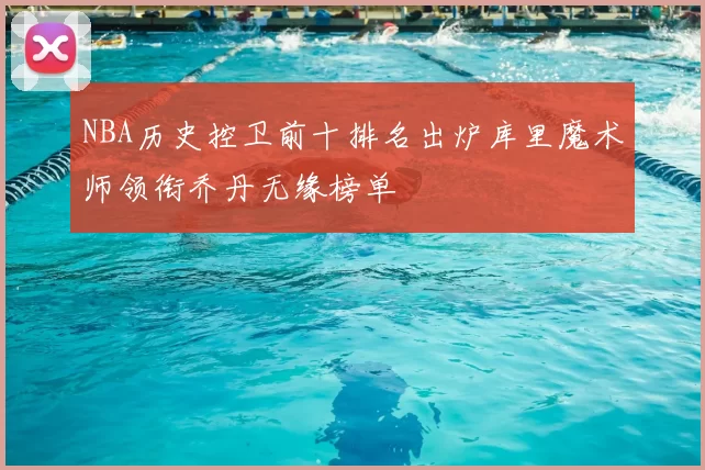 NBA历史控卫前十排名出炉库里魔术师领衔乔丹无缘榜单