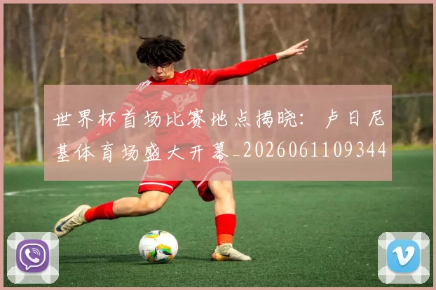 世界杯首场比赛地点揭晓:卢日尼基体育场盛大开幕_20260611093444