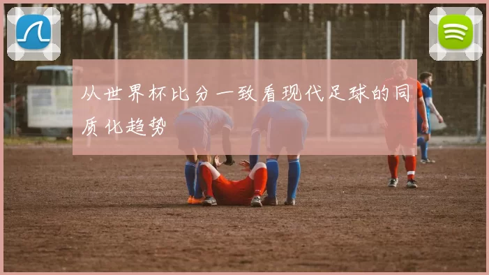 从世界杯比分一致看现代足球的同质化趋势