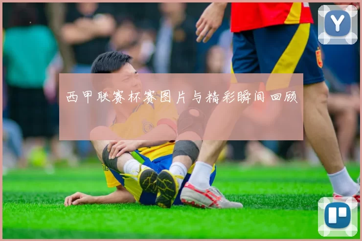 西甲联赛杯赛图片与精彩瞬间回顾