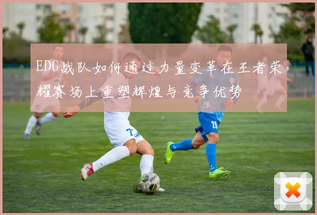 EDG战队如何通过力量变革在王者荣耀赛场上重塑辉煌与竞争优势