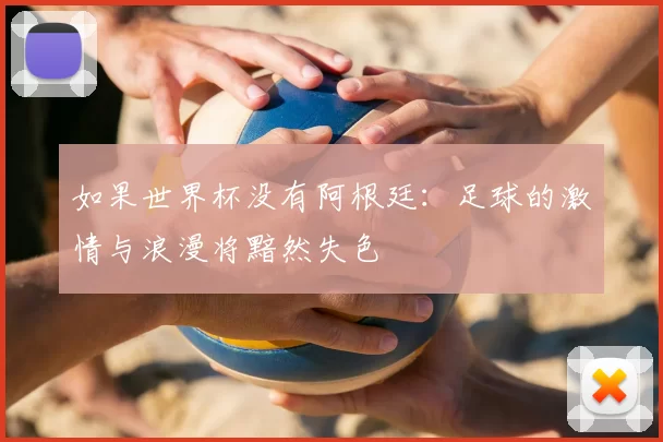 如果世界杯没有阿根廷：足球的激情与浪漫将黯然失色