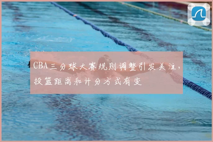 CBA三分球大赛规则调整引发关注，投篮距离和计分方式有变