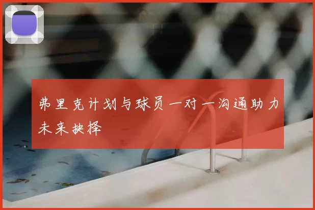 弗里克计划与球员一对一沟通助力未来抉择