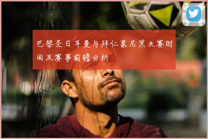 巴黎圣日耳曼与拜仁慕尼黑决赛时间及赛事前瞻分析
