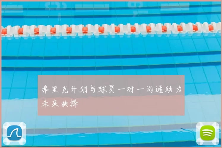弗里克计划与球员一对一沟通助力未来抉择