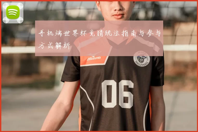 手机端世界杯竞猜玩法指南与参与方式解析