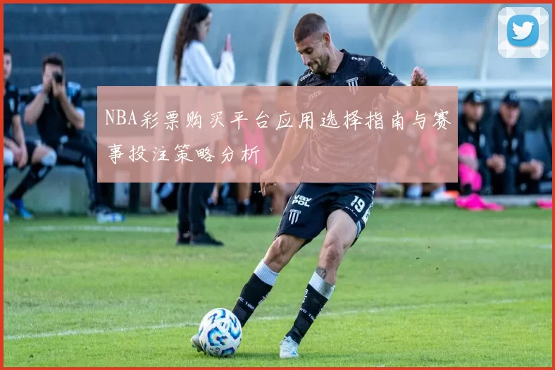 NBA彩票购买平台应用选择指南与赛事投注策略分析
