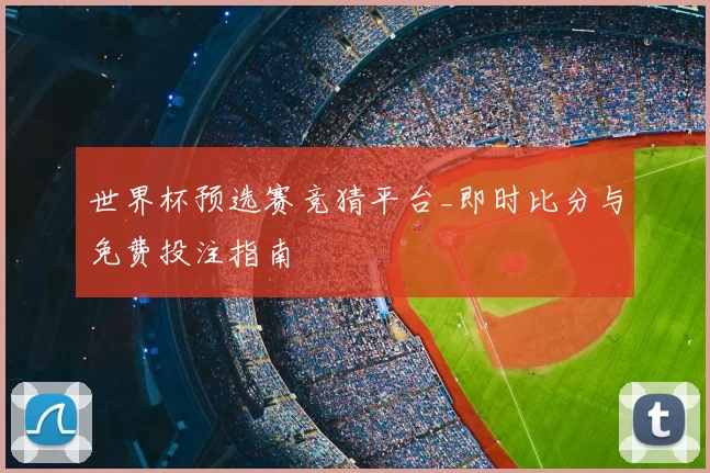 世界杯预选赛竞猜平台_即时比分与免费投注指南