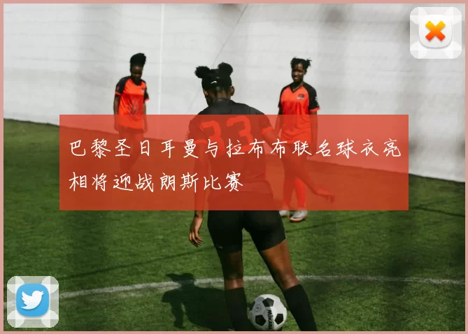 巴黎圣日耳曼与拉布布联名球衣亮相将迎战朗斯比赛
