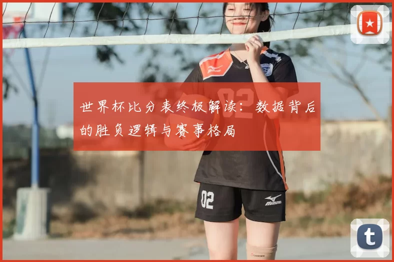世界杯比分表终极解读:数据背后的胜负逻辑与赛事格局