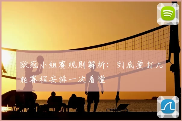 欧冠小组赛规则解析:到底要打几轮赛程安排一次看懂
