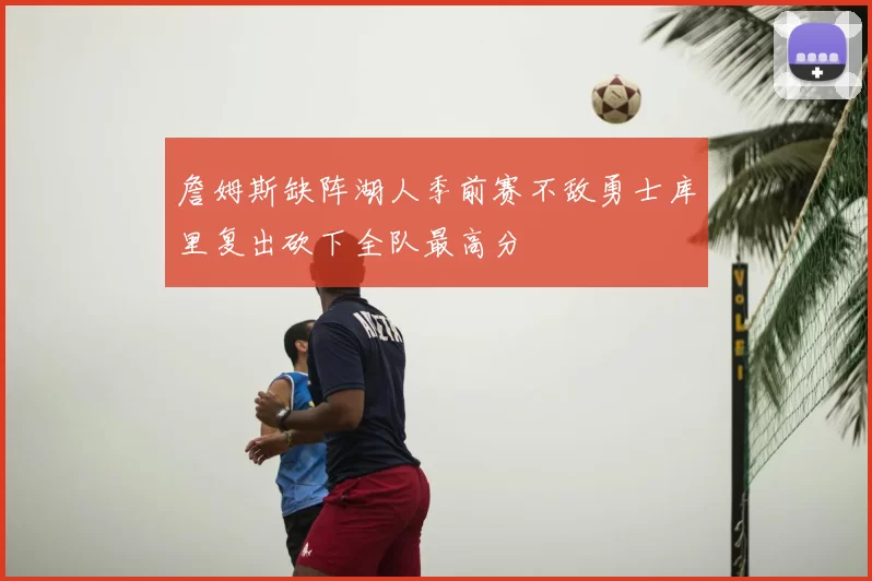 詹姆斯缺阵湖人季前赛不敌勇士库里复出砍下全队最高分