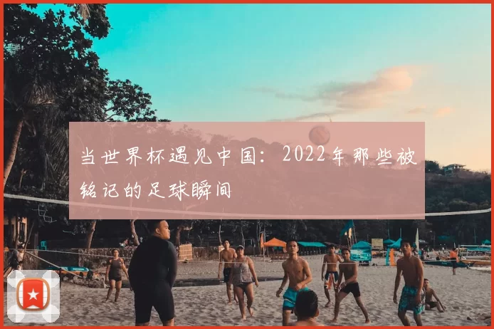 当世界杯遇见中国:2022年那些被铭记的足球瞬间