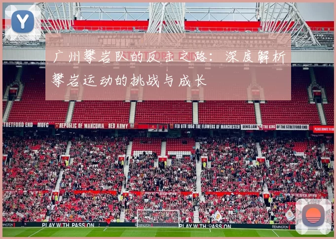 广州攀岩队的反击之路:深度解析攀岩运动的挑战与成长