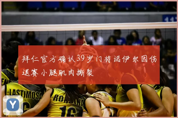 拜仁官方确认39岁门将诺伊尔因伤退赛小腿肌肉撕裂
