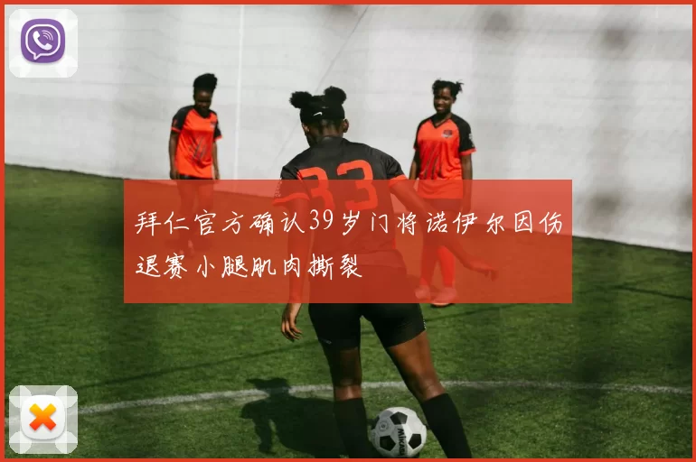 拜仁官方确认39岁门将诺伊尔因伤退赛小腿肌肉撕裂